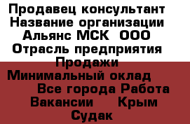 Продавец-консультант › Название организации ­ Альянс-МСК, ООО › Отрасль предприятия ­ Продажи › Минимальный оклад ­ 25 000 - Все города Работа » Вакансии   . Крым,Судак